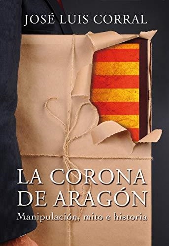 LA CORONA DE ARAGÓN.MANIPULACIÓN,MITO E HISTORIA | 9788494158629 | CORRAL LAFUENTE,JOSÉ LUIS | Libreria Geli - Librería Online de Girona - Comprar libros en catalán y castellano
