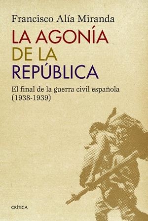 LA AGONÍA DE LA REPÚBLICA.EL FINAL DE LA GUERRA CIVIL ESPAÑOLA (1938-1939) | 9788498927771 | ALÍA MIRANDA,FRANCISCO | Libreria Geli - Librería Online de Girona - Comprar libros en catalán y castellano