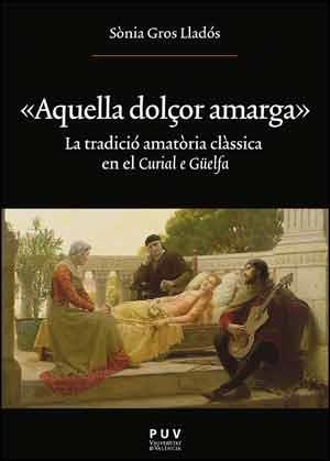 AQUELLA DOLÇOR AMARGA.LA TRADICIÓ AMATÒRIA CLÀSSICA EN EL CURIAL E GÜELFA | 9788437096483 | GROS LLADÓS,SÒNIA | Libreria Geli - Librería Online de Girona - Comprar libros en catalán y castellano