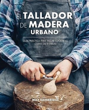 EL TALLADOR DE MADERA URBANO.GUÍA PRÁCTICA PARA TALLAR CUCHARAS,CUENCOS Y TABLAS | 9788415053736 | BAINBRIDGE,MAX | Llibreria Geli - Llibreria Online de Girona - Comprar llibres en català i castellà