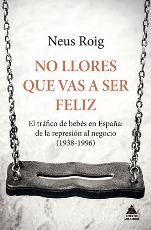 NO LLORES QUE VAS A SER FELIZ.EL TRÁFICO DE BEBÉS EN ESPAÑA:DE LA REPRESIÓN AL NEGOCIO (1938-1996) | 9788416222667 | ROIG,NEUS | Libreria Geli - Librería Online de Girona - Comprar libros en catalán y castellano