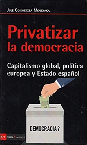 PRIVATIZAR LA DEMOCRACIA.CAPITALISMO GLOBAL,POLÍTICA EUROPEA Y ESTADO ESPAÑOL | 9788498888249 | GOIKOETXEA MENTXAKA,JULE | Libreria Geli - Librería Online de Girona - Comprar libros en catalán y castellano