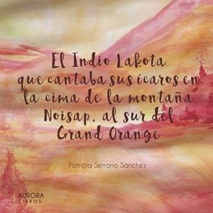 EL INDIO LAKOTA QUE CANTABA SUS ÍCAROS EN LA CIMA DE LA MONTAÑA NOISAP AL SUR DEL GRAND ORANGE | 9788494710179 | SERRANO SÁNCHEZ,PATRICIA | Llibreria Geli - Llibreria Online de Girona - Comprar llibres en català i castellà