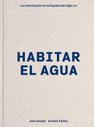 HABITAR EL AGUA.LA COLONIZACIÓN EN LA ESPAÑA DEL SIGLO XX | 9788417866167 | AMADO,ANA/PATIÑO,ANDRÉS | Llibreria Geli - Llibreria Online de Girona - Comprar llibres en català i castellà