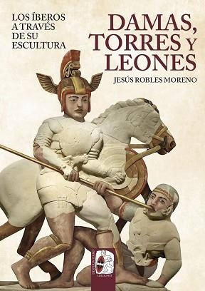 DAMAS,TORRES Y LEONES.LOS ÍBEROS A TRAVÉS DE SU ESCULTURA | 9791399078893 | ROBLES, JESÚS | Llibreria Geli - Llibreria Online de Girona - Comprar llibres en català i castellà